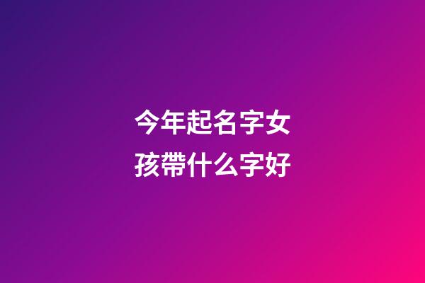 今年起名字女孩帶什么字好(今年女孩取名字用什么字好)-第1張-女孩起名-玄機(jī)派