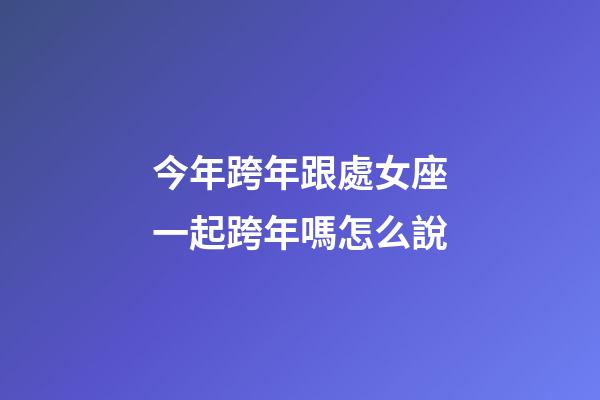 今年跨年跟處女座一起跨年嗎怎么說-第1張-星座運勢-玄機派