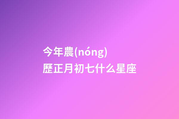 今年農(nóng)歷正月初七什么星座-第1張-星座運(yùn)勢-玄機(jī)派