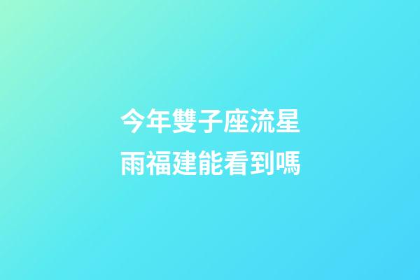 今年雙子座流星雨福建能看到嗎-第1張-星座運勢-玄機派