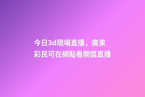 今日3d現場直播，廣東彩民可在網點看開獎直播-第1張-觀點-玄機派