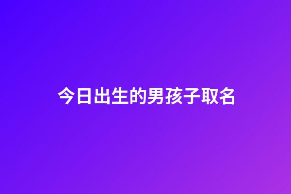 今日出生的男孩子取名(今天出生的男寶起什么名字)