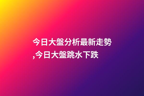 今日大盤分析最新走勢,今日大盤跳水下跌-第1張-觀點-玄機派