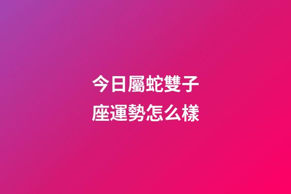 今日屬蛇雙子座運勢怎么樣-第1張-星座運勢-玄機派