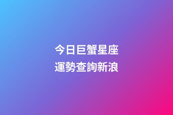 今日巨蟹星座運勢查詢新浪-第1張-星座運勢-玄機派