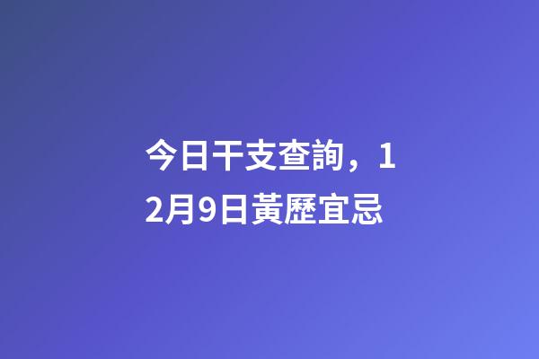 今日干支查詢，12月9日(冬月十六)黃歷宜忌