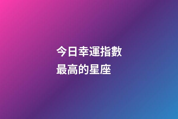 今日幸運指數最高的星座-第1張-星座運勢-玄機派