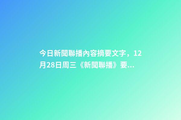 今日新聞聯播內容摘要文字，12月28日周三《新聞聯播》要聞21條
