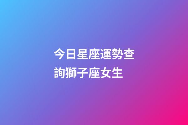 今日星座運勢查詢獅子座女生-第1張-星座運勢-玄機派