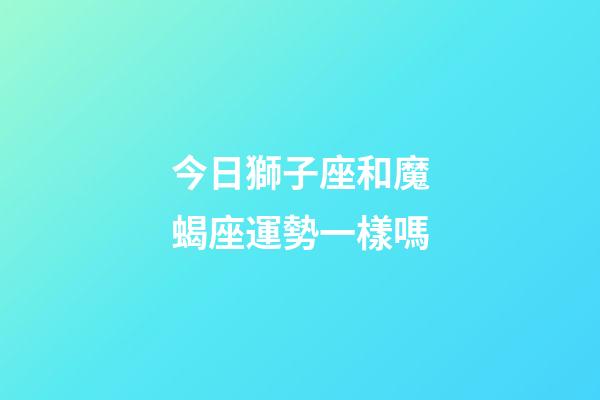 今日獅子座和魔蝎座運勢一樣嗎-第1張-星座運勢-玄機派