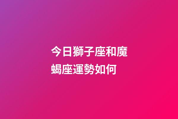 今日獅子座和魔蝎座運勢如何-第1張-星座運勢-玄機派