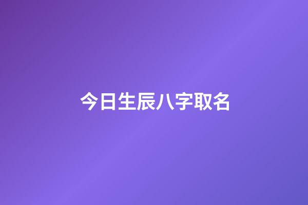 今日生辰八字取名(今日生辰八字取名女孩)-第1張-女孩起名-玄機派
