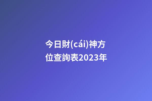 今日財(cái)神方位查詢表2023年
