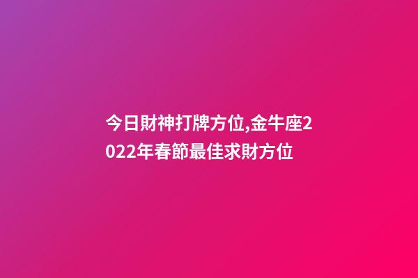 今日財神打牌方位,金牛座2022年春節最佳求財方位-第1張-觀點-玄機派