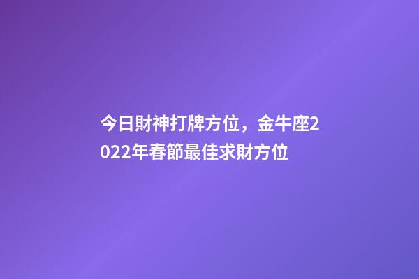 今日財神打牌方位，金牛座2022年春節最佳求財方位-第1張-觀點-玄機派