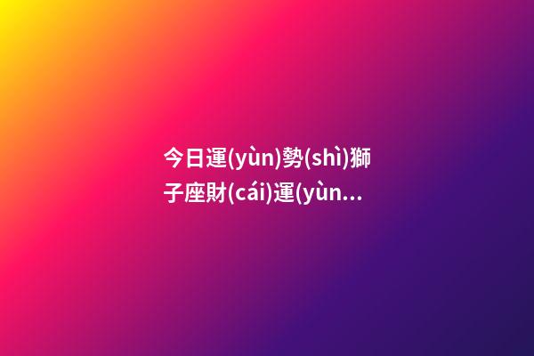 今日運(yùn)勢(shì)獅子座財(cái)運(yùn)如何-第1張-星座運(yùn)勢(shì)-玄機(jī)派