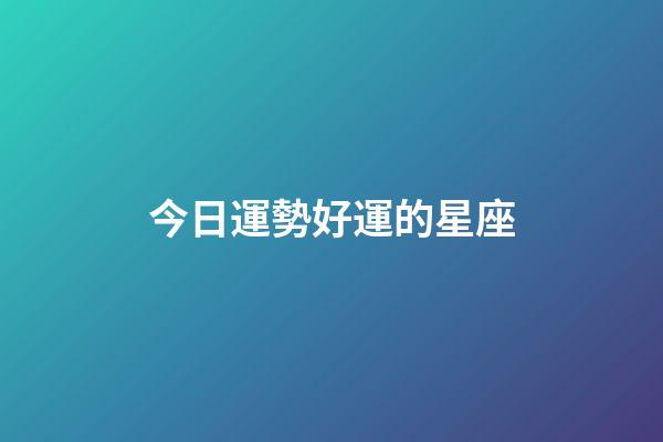 今日運勢好運的星座-第1張-星座運勢-玄機派