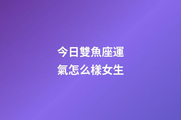 今日雙魚座運氣怎么樣女生-第1張-星座運勢-玄機派