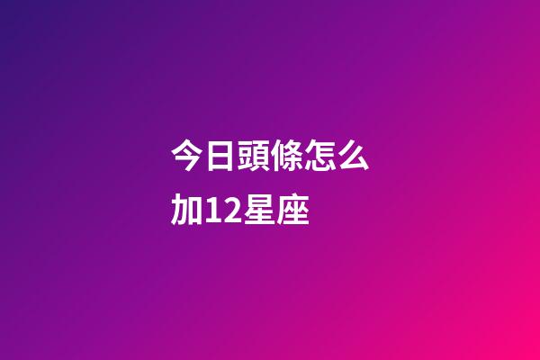 今日頭條怎么加12星座-第1張-星座運勢-玄機派