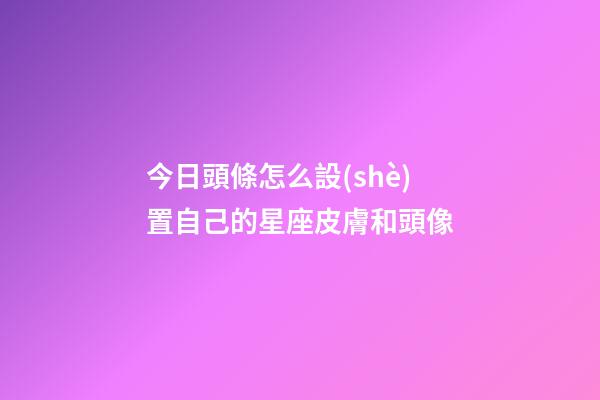 今日頭條怎么設(shè)置自己的星座皮膚和頭像-第1張-星座運(yùn)勢-玄機(jī)派