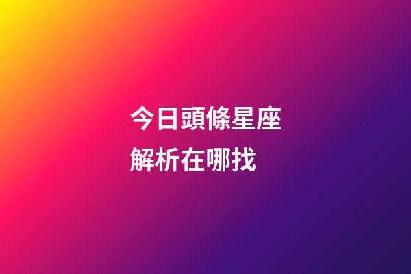 今日頭條星座解析在哪找-第1張-星座運勢-玄機派