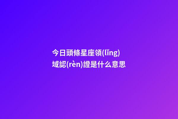 今日頭條星座領(lǐng)域認(rèn)證是什么意思-第1張-星座運(yùn)勢(shì)-玄機(jī)派