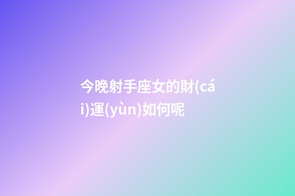 今晚射手座女的財(cái)運(yùn)如何呢-第1張-星座運(yùn)勢(shì)-玄機(jī)派