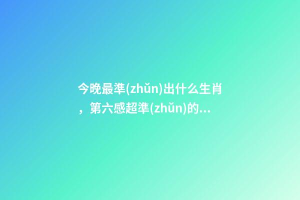 今晚最準(zhǔn)出什么生肖，第六感超準(zhǔn)的四大生肖!-第1張-觀點(diǎn)-玄機(jī)派