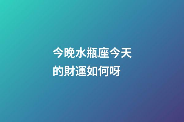 今晚水瓶座今天的財運如何呀-第1張-星座運勢-玄機派