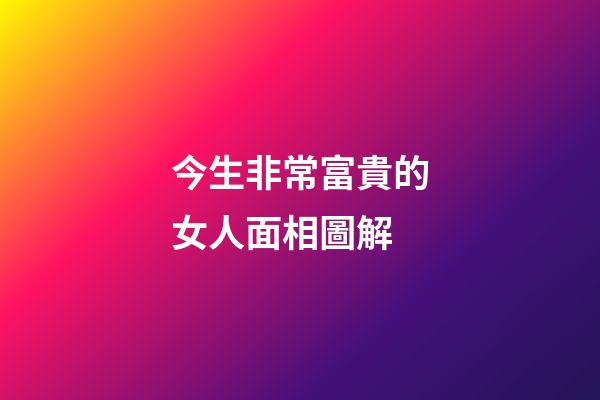 今生非常富貴的女人面相圖解