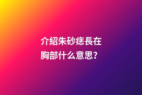 介紹朱砂痣長在胸部什么意思？