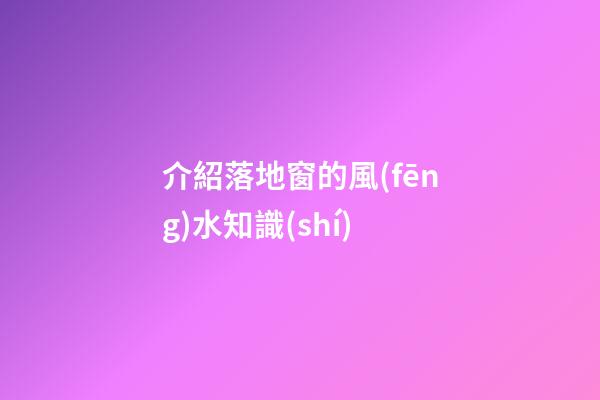 介紹落地窗的風(fēng)水知識(shí)