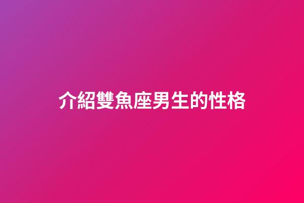 介紹雙魚座男生的性格（雙魚座男是一個什么樣的性格）-第1張-星座運勢-玄機派