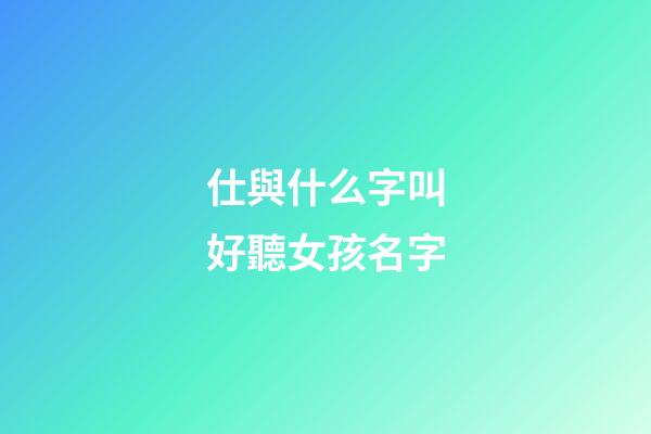 仕與什么字叫好聽女孩名字(士和仕這兩個字那個字用于人名好)-第1張-女孩起名-玄機派