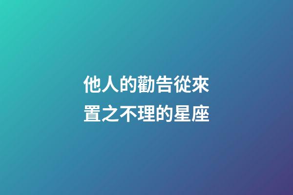 他人的勸告從來置之不理的星座-第1張-星座運勢-玄機派