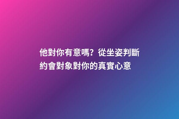 他對你有意嗎？從坐姿判斷約會對象對你的真實心意