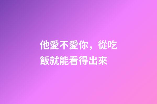 他愛不愛你，從吃飯就能看得出來