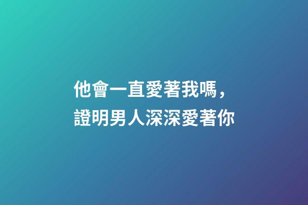 他會一直愛著我嗎，證明男人深深愛著你-第1張-觀點-玄機派