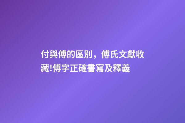 付與傅的區別，傅氏文獻收藏!傅字正確書寫及釋義-第1張-觀點-玄機派