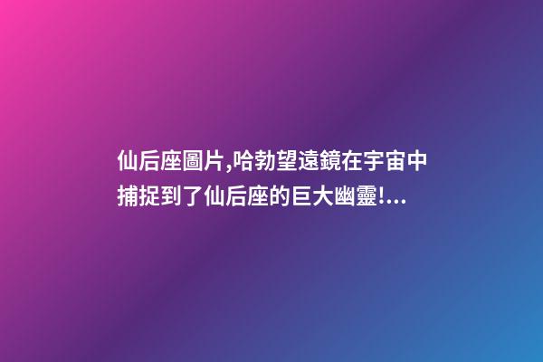 仙后座圖片,哈勃望遠鏡在宇宙中捕捉到了仙后座的巨大幽靈!離我們550光年-第1張-觀點-玄機派