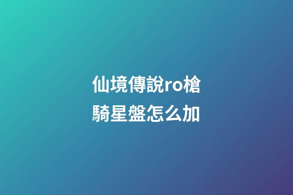 仙境傳說ro槍騎星盤怎么加-第1張-星座運(yùn)勢-玄機(jī)派