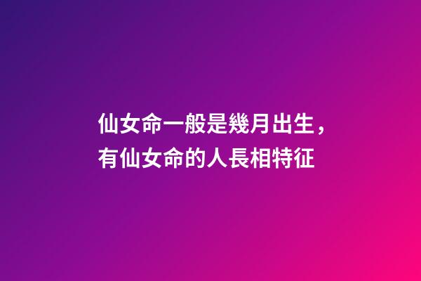 仙女命一般是幾月出生，有仙女命的人長相特征