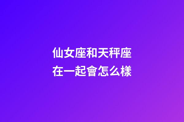 仙女座和天秤座在一起會怎么樣-第1張-星座運勢-玄機派