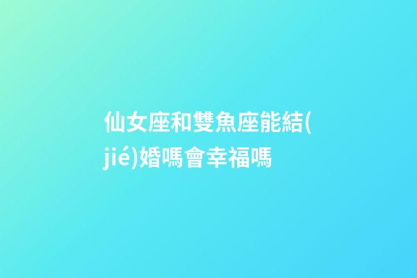 仙女座和雙魚座能結(jié)婚嗎會幸福嗎-第1張-星座運(yùn)勢-玄機(jī)派