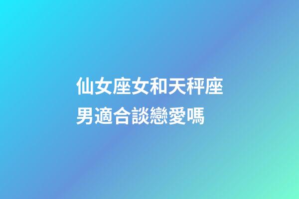 仙女座女和天秤座男適合談戀愛嗎-第1張-星座運勢-玄機派