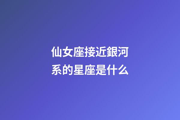 仙女座接近銀河系的星座是什么