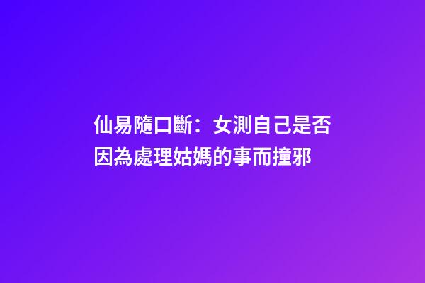 仙易隨口斷：女測自己是否因為處理姑媽的事而撞邪