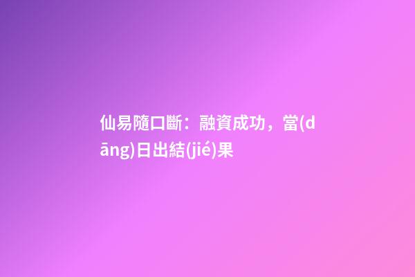 仙易隨口斷：融資成功，當(dāng)日出結(jié)果