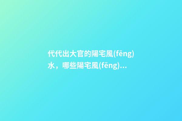 代代出大官的陽宅風(fēng)水，哪些陽宅風(fēng)水旺盛