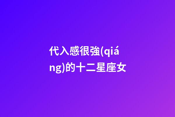 代入感很強(qiáng)的十二星座女-第1張-星座運(yùn)勢(shì)-玄機(jī)派